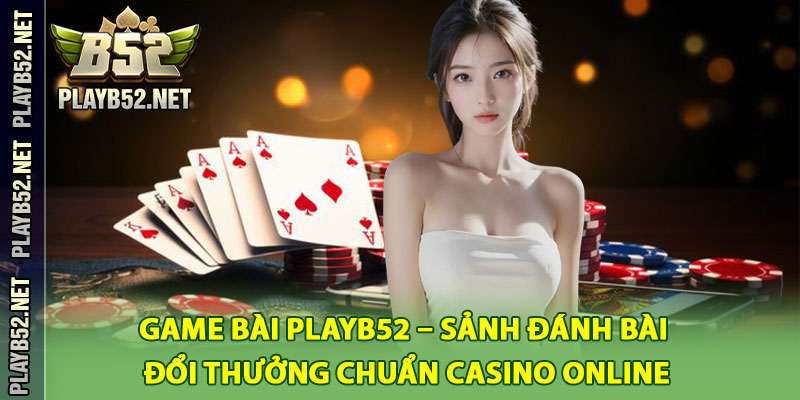 Game Bài PlayB52 – Sảnh Đánh Bài Đổi Thưởng Chuẩn Casino Online