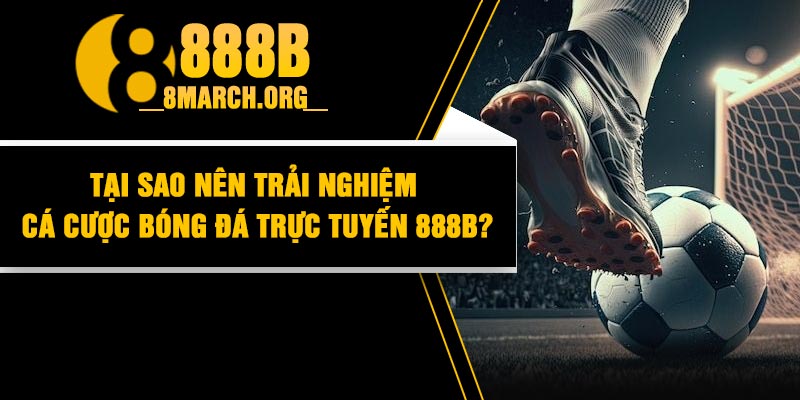 Tại Sao Nên Trải Nghiệm Cá Cược Bóng Đá Trực Tuyến 888B?