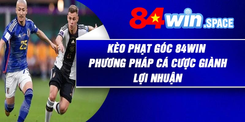 Kèo Phạt Góc 84Win – Phương Pháp Cá cược Giành Lợi Nhuận